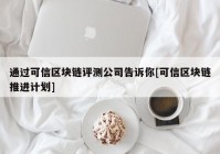 通过可信区块链评测公司告诉你[可信区块链推进计划]