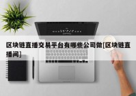 区块链直播交易平台有哪些公司做[区块链直播间]