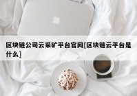 区块链公司云采矿平台官网[区块链云平台是什么]