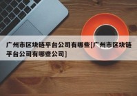 广州市区块链平台公司有哪些[广州市区块链平台公司有哪些公司]