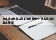 京东区块链最成熟的公司是哪个[京东区块链怎么赚钱]