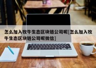 怎么加入牧牛生态区块链公司呢[怎么加入牧牛生态区块链公司呢微信]