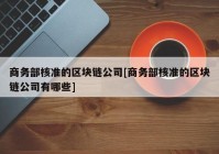 商务部核准的区块链公司[商务部核准的区块链公司有哪些]