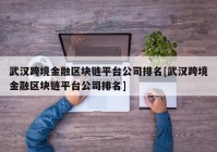 武汉跨境金融区块链平台公司排名[武汉跨境金融区块链平台公司排名]