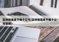 区块链是属于哪个公司[区块链是属于哪个公司管理]