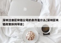 深圳注册区块链公司的条件是什么[深圳区块链政策扶持项目]