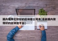 国内做得比较好的区块链公司有[目前国内做得好的区块链平台]