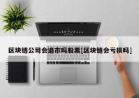 区块链公司会退市吗股票[区块链会亏损吗]