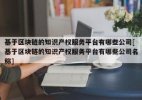 基于区块链的知识产权服务平台有哪些公司[基于区块链的知识产权服务平台有哪些公司名称]