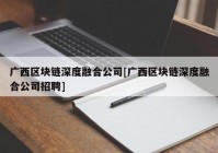 广西区块链深度融合公司[广西区块链深度融合公司招聘]