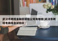 武汉市跨境金融区块链公司有哪些[武汉市跨境电商综合试验区]