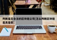 判断是否合法的区块链公司[怎么判断区块链是真是假]