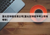 量化区块链交易公司[量化区块链交易公司有哪些]