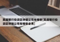 英国银行投资区块链公司有哪些[英国银行投资区块链公司有哪些业务]