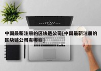 中国最新注册的区块链公司[中国最新注册的区块链公司有哪些]