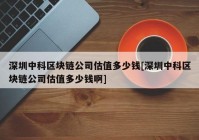 深圳中科区块链公司估值多少钱[深圳中科区块链公司估值多少钱啊]