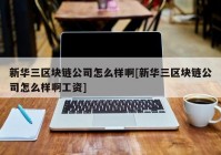 新华三区块链公司怎么样啊[新华三区块链公司怎么样啊工资]