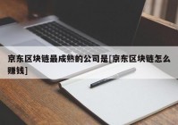 京东区块链最成熟的公司是[京东区块链怎么赚钱]