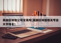 英国区块链公司交易所[英国区块链相关专业大学排名]