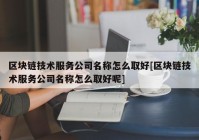 区块链技术服务公司名称怎么取好[区块链技术服务公司名称怎么取好呢]