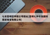 七彩昆明区块链公司地址[昆明七彩云南国际翡翠珠宝有限公司]