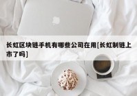 长虹区块链手机有哪些公司在用[长虹制链上市了吗]