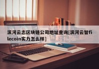 滨河云志区块链公司地址查询[滨河云智filecoin实力怎么样]