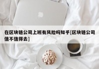 在区块链公司上班有风险吗知乎[区块链公司值不值得去]