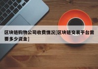 区块链购物公司收费情况[区块链交易平台需要多少资金]