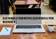 在区块链的公司做事好吗[在区块链的公司做事好吗知乎]