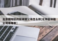 北京朝阳区的区块链公司怎么样[北京区块链公司有哪些]