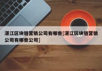 湛江区块链营销公司有哪些[湛江区块链营销公司有哪些公司]